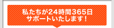 私たちが24時間365日サポートいたします