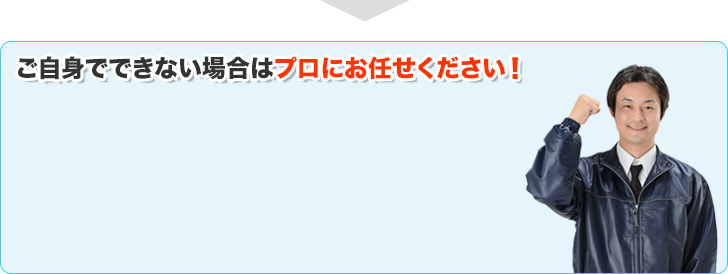 ご自身でできない場合はプロにお任せください！